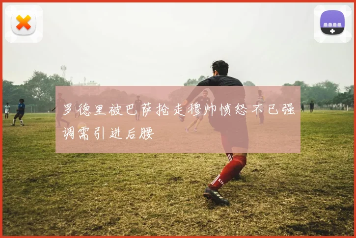 罗德里被巴萨抢走穆帅愤怒不已强调需引进后腰