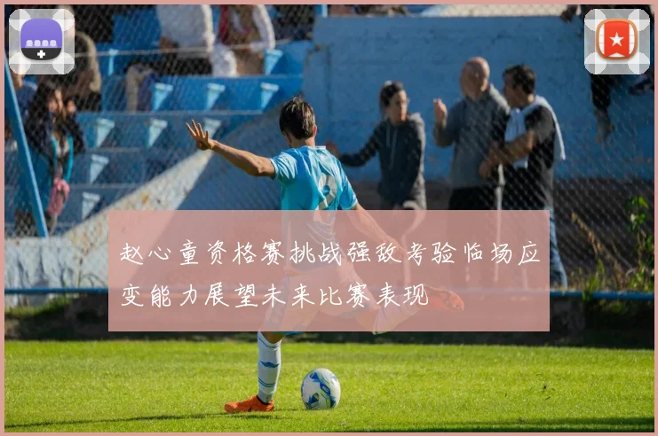 赵心童资格赛挑战强敌考验临场应变能力展望未来比赛表现