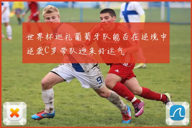世界杯巡礼葡萄牙队能否在逆境中逆袭C罗带队迎来好运气
