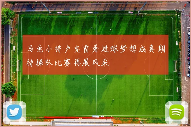 马竞小将卢克首秀进球梦想成真期待梯队比赛再展风采