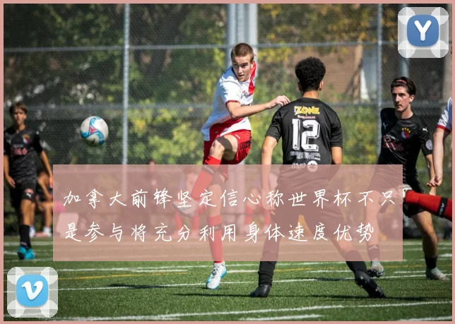 加拿大前锋坚定信心称世界杯不只是参与将充分利用身体速度优势