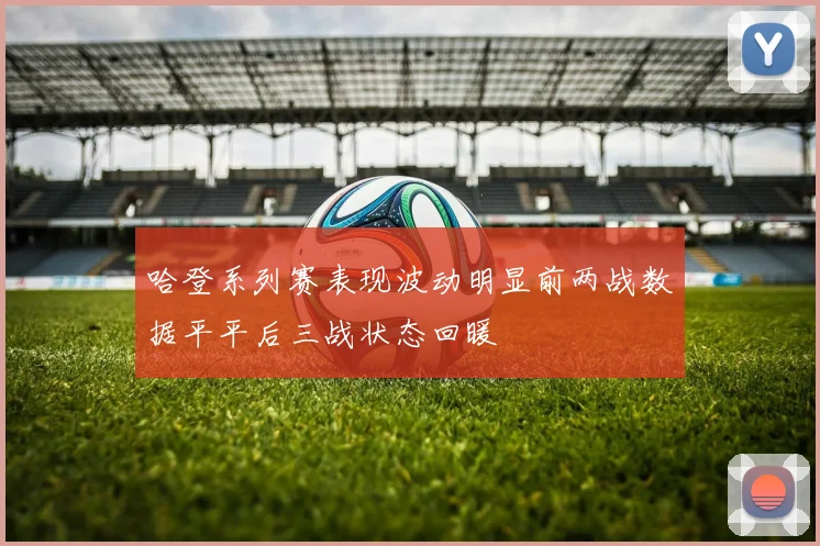 哈登系列赛表现波动明显前两战数据平平后三战状态回暖