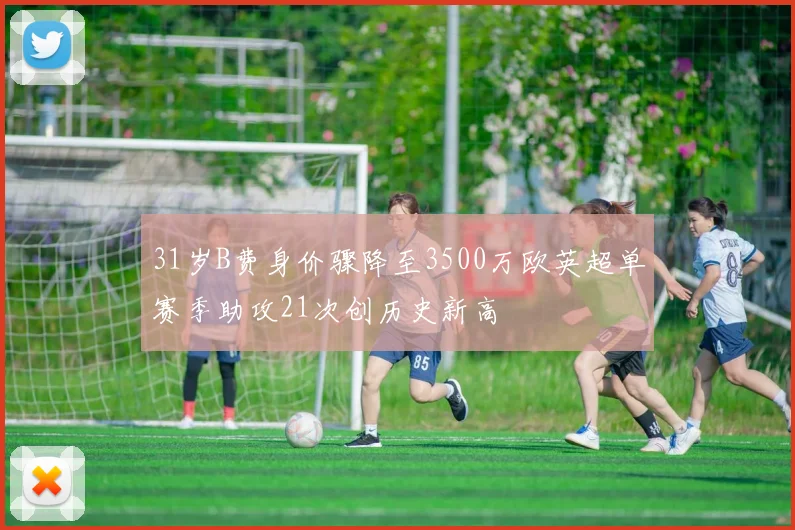 31岁B费身价骤降至3500万欧英超单赛季助攻21次创历史新高