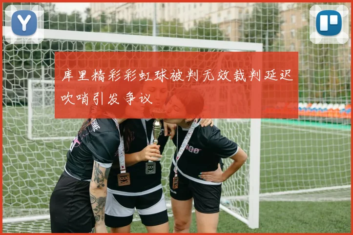 库里精彩彩虹球被判无效裁判延迟吹哨引发争议