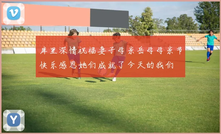 库里深情祝福妻子母亲岳母母亲节快乐感恩她们成就了今天的我们