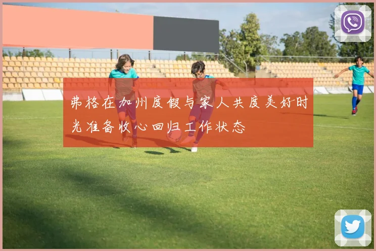 弗格在加州度假与家人共度美好时光准备收心回归工作状态