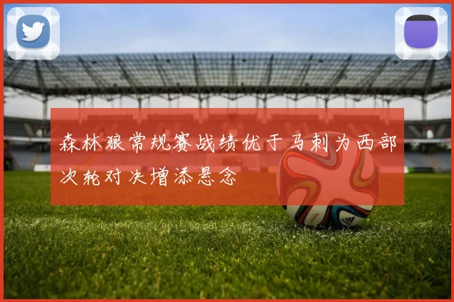 森林狼常规赛战绩优于马刺为西部次轮对决增添悬念