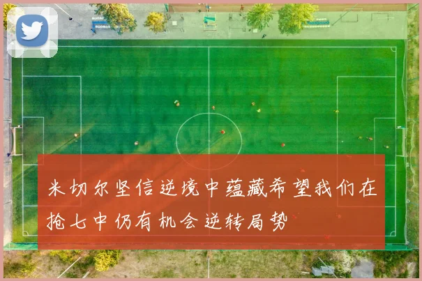 米切尔坚信逆境中蕴藏希望我们在抢七中仍有机会逆转局势