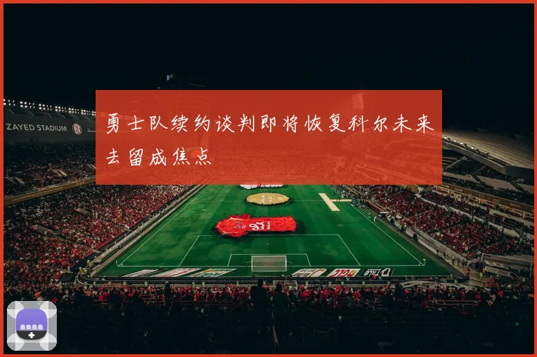 勇士队续约谈判即将恢复科尔未来去留成焦点
