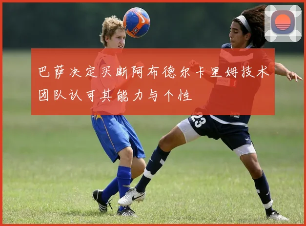 巴萨决定买断阿布德尔卡里姆技术团队认可其能力与个性