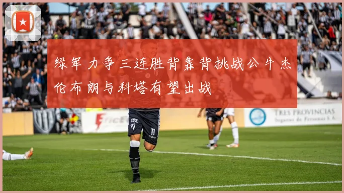 绿军力争三连胜背靠背挑战公牛杰伦布朗与科塔有望出战