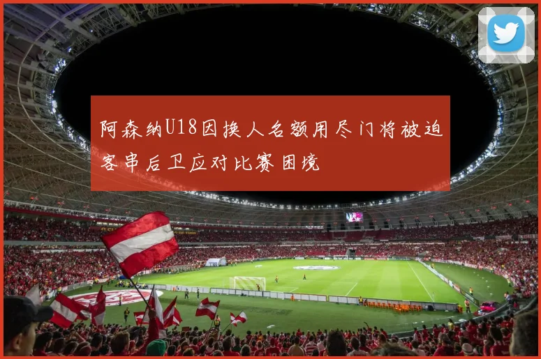 阿森纳U18因换人名额用尽门将被迫客串后卫应对比赛困境