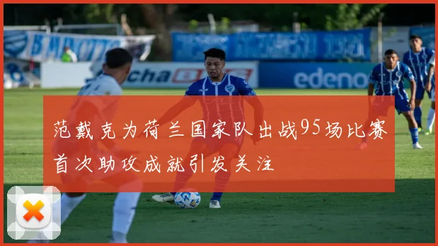 范戴克为荷兰国家队出战95场比赛首次助攻成就引发关注