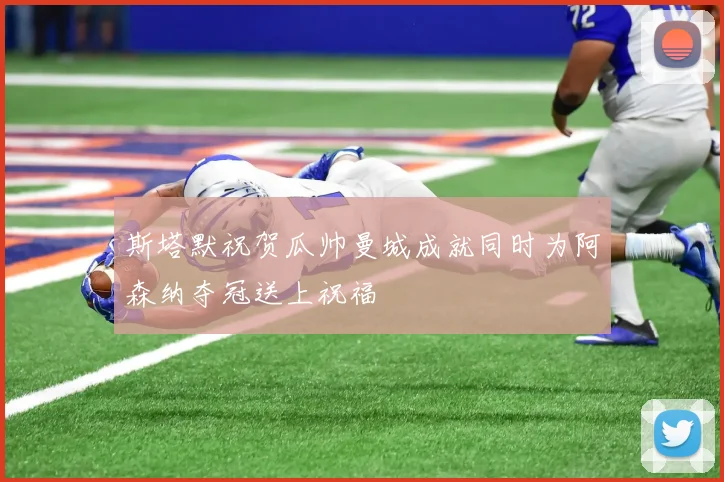 斯塔默祝贺瓜帅曼城成就同时为阿森纳夺冠送上祝福