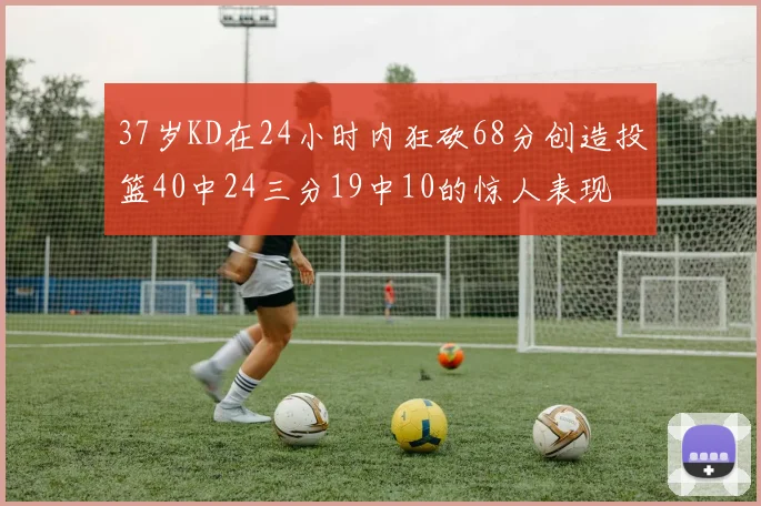 37岁KD在24小时内狂砍68分创造投篮40中24三分19中10的惊人表现
