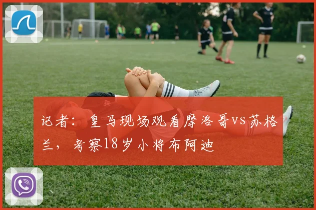 记者：皇马现场观看摩洛哥vs苏格兰，考察18岁小将布阿迪