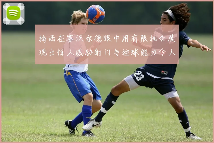 梅西在赛沃尔德眼中用有限机会展现出惊人威胁射门与控球能力令人赞叹
