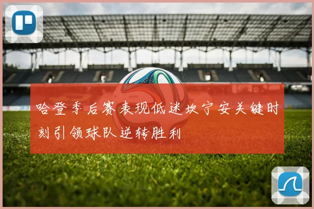 哈登季后赛表现低迷坎宁安关键时刻引领球队逆转胜利