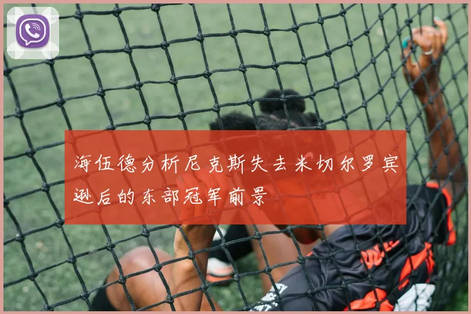 海伍德分析尼克斯失去米切尔罗宾逊后的东部冠军前景