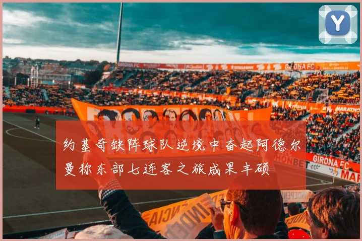 约基奇缺阵球队逆境中奋起阿德尔曼称东部七连客之旅成果丰硕