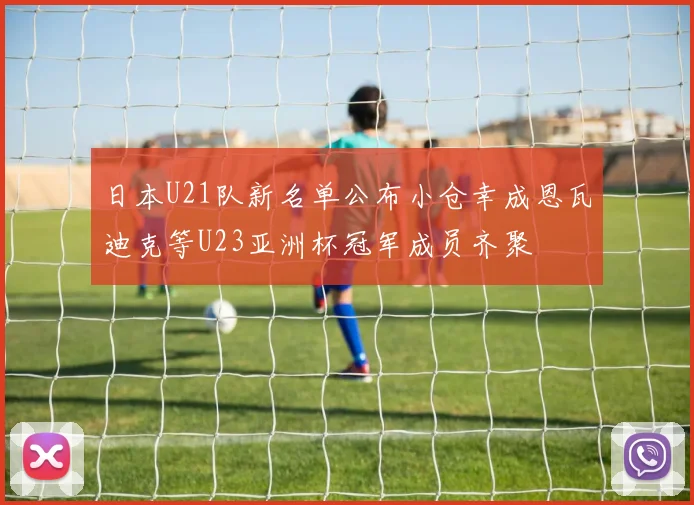 日本U21队新名单公布小仓幸成恩瓦迪克等U23亚洲杯冠军成员齐聚