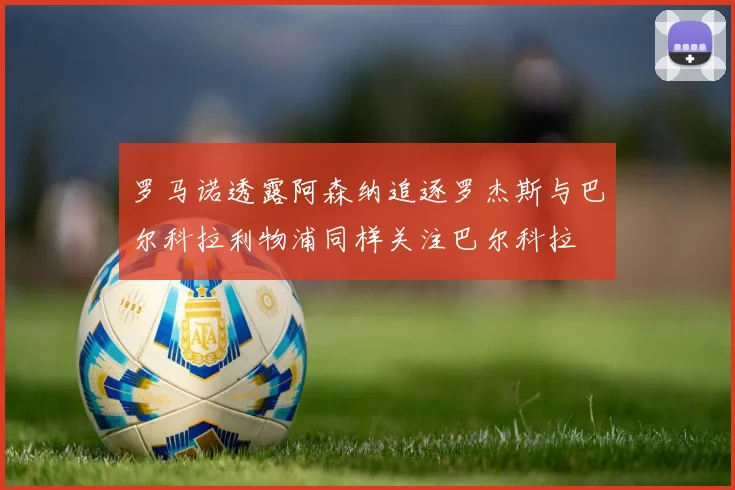 罗马诺透露阿森纳追逐罗杰斯与巴尔科拉利物浦同样关注巴尔科拉