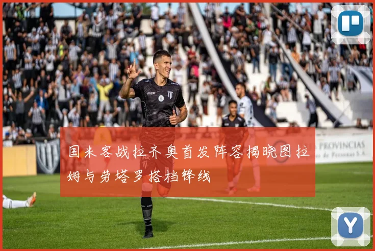 国米客战拉齐奥首发阵容揭晓图拉姆与劳塔罗搭档锋线