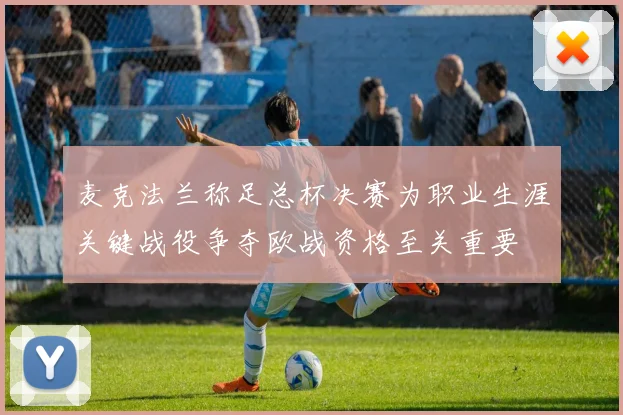 麦克法兰称足总杯决赛为职业生涯关键战役争夺欧战资格至关重要
