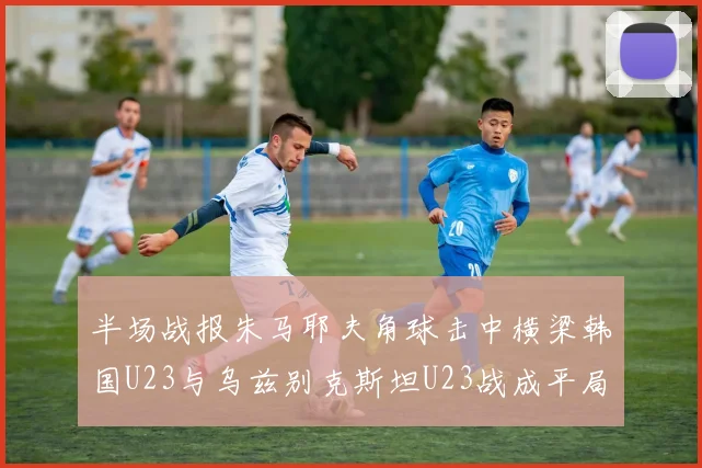 半场战报朱马耶夫角球击中横梁韩国U23与乌兹别克斯坦U23战成平局