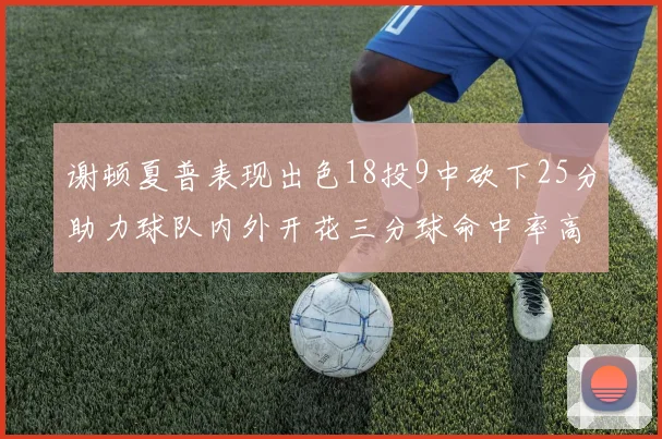 谢顿夏普表现出色18投9中砍下25分助力球队内外开花三分球命中率高达50