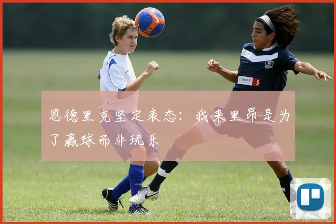 恩德里克坚定表态：我来里昂是为了赢球而非玩乐