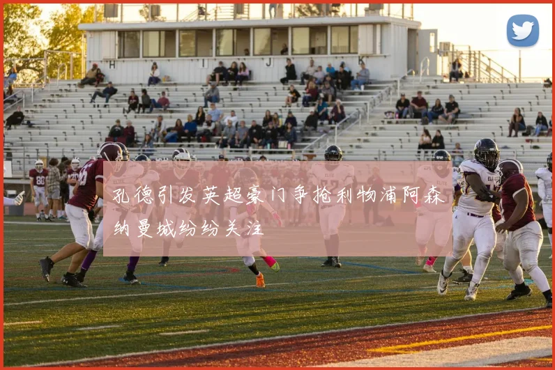 孔德引发英超豪门争抢利物浦阿森纳曼城纷纷关注
